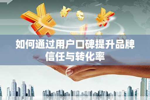 大内如何通过用户口碑提升品牌信任与转化率