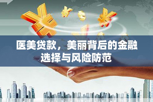 大内医美贷款，美丽背后的金融选择与风险防范