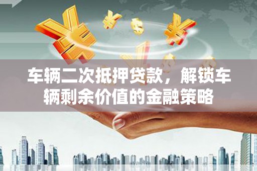 大内车辆二次抵押贷款，解锁车辆剩余价值的金融策略