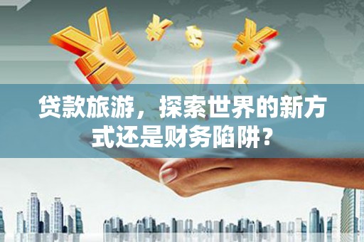 大内贷款旅游，探索世界的新方式还是财务陷阱？