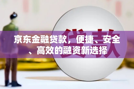 大内京东金融贷款，便捷、安全、高效的融资新选择